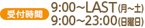[受付時間]9:00～LAST(月～土) - 9:00～23:00(日曜日)